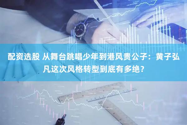配资选股 从舞台跳唱少年到港风贵公子：黄子弘凡这次风格转型到底有多绝？
