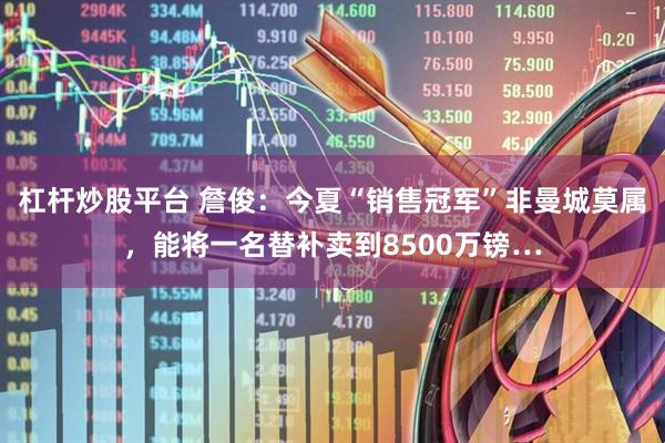 杠杆炒股平台 詹俊：今夏“销售冠军”非曼城莫属，能将一名替补卖到8500万镑…