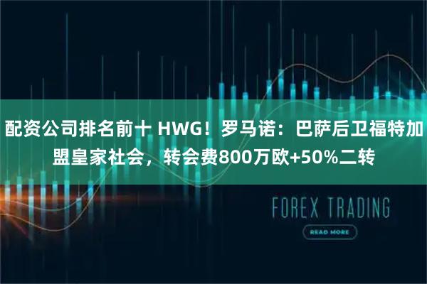 配资公司排名前十 HWG！罗马诺：巴萨后卫福特加盟皇家社会，转会费800万欧+50%二转