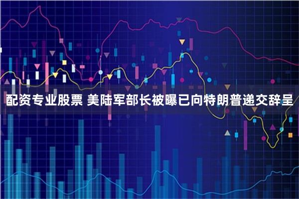 配资专业股票 美陆军部长被曝已向特朗普递交辞呈
