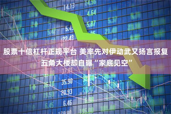 股票十倍杠杆正规平台 美率先对伊动武又扬言报复 五角大楼却自曝“家底见空”