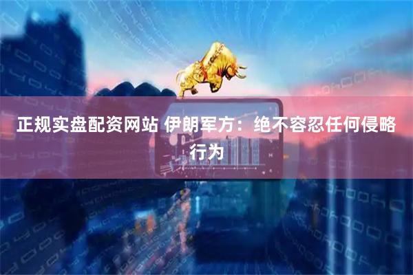 正规实盘配资网站 伊朗军方：绝不容忍任何侵略行为