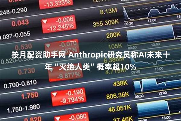 按月配资助手网 Anthropic研究员称AI未来十年“灭绝人类”概率超10%