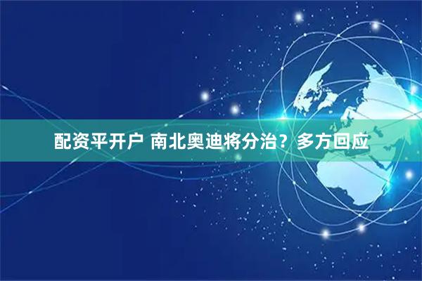 配资平开户 南北奥迪将分治？多方回应