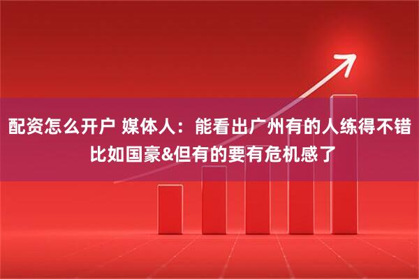 配资怎么开户 媒体人：能看出广州有的人练得不错 比如国豪&但有的要有危机感了